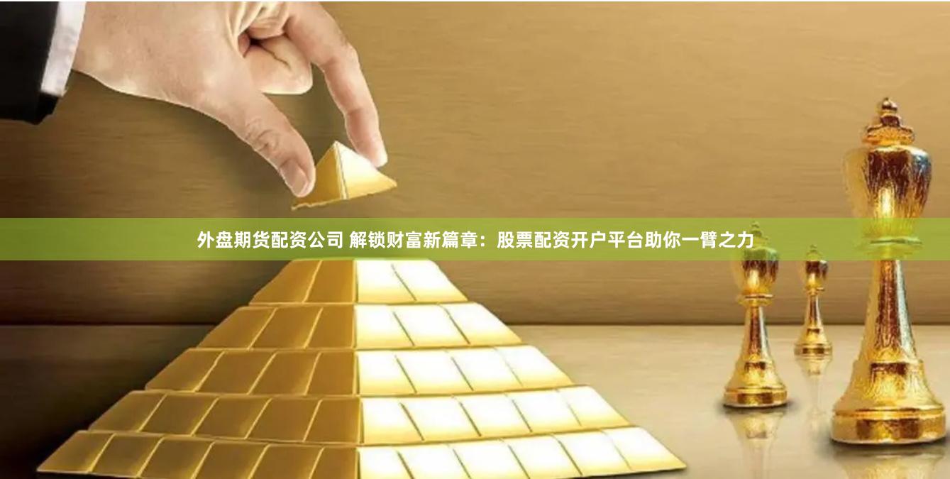 外盘期货配资公司 解锁财富新篇章：股票配资开户平台助你一臂之力