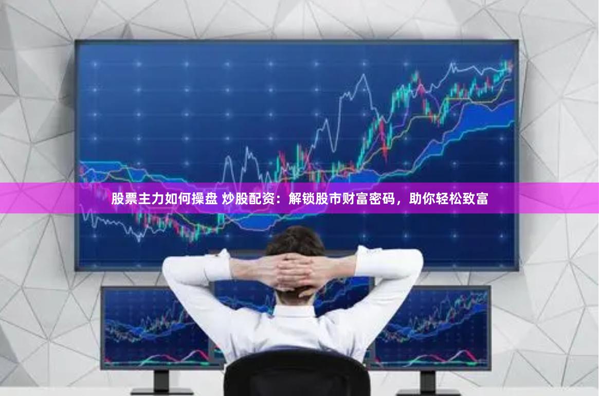 股票主力如何操盘 炒股配资：解锁股市财富密码，助你轻松致富