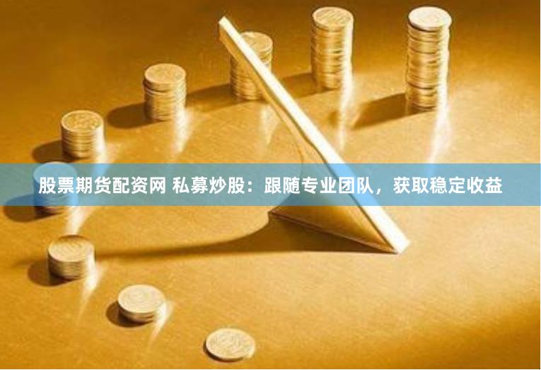 股票期货配资网 私募炒股：跟随专业团队，获取稳定收益