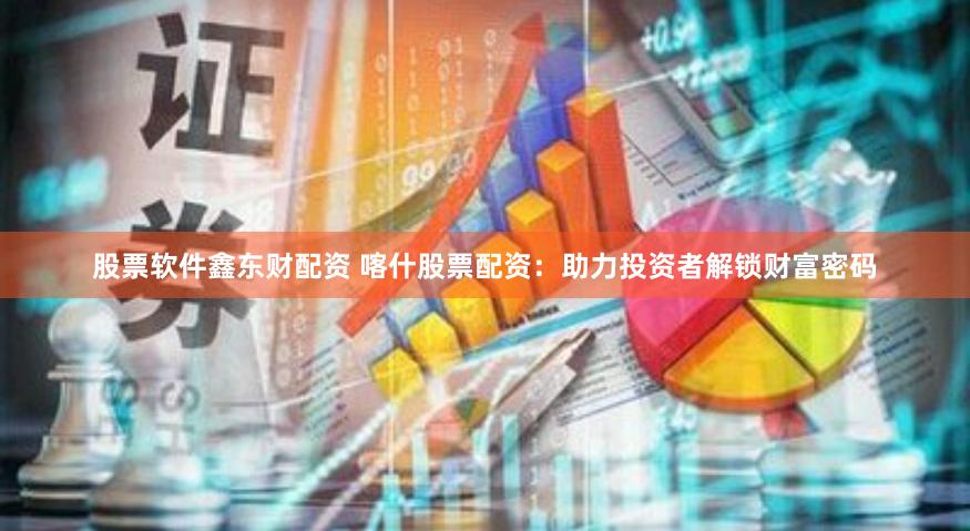 股票软件鑫东财配资 喀什股票配资：助力投资者解锁财富密码