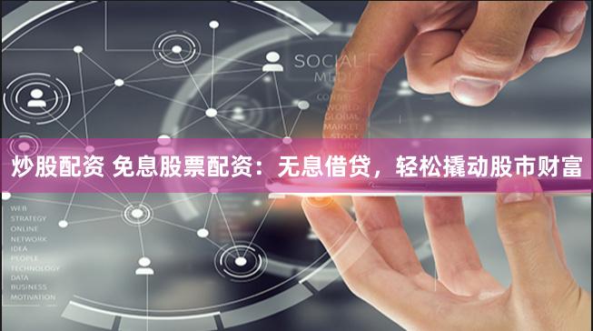 炒股配资 免息股票配资：无息借贷，轻松撬动股市财富