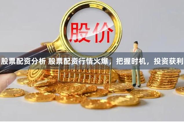 股票配资分析 股票配资行情火爆，把握时机，投资获利