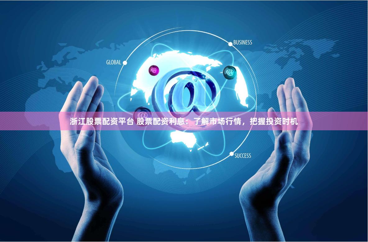 浙江股票配资平台 股票配资利息：了解市场行情，把握投资时机