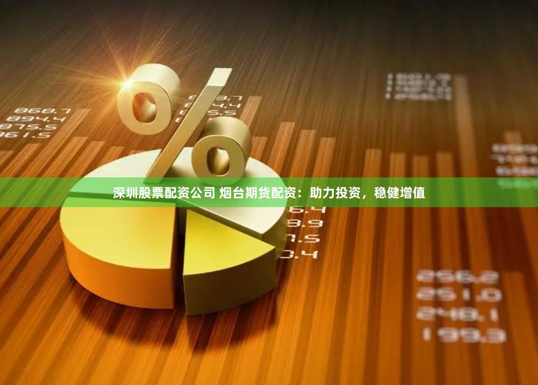 深圳股票配资公司 烟台期货配资：助力投资，稳健增值