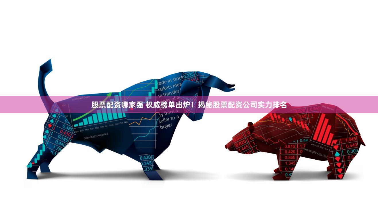 股票配资哪家强 权威榜单出炉！揭秘股票配资公司实力排名