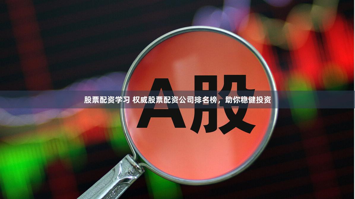 股票配资学习 权威股票配资公司排名榜，助你稳健投资