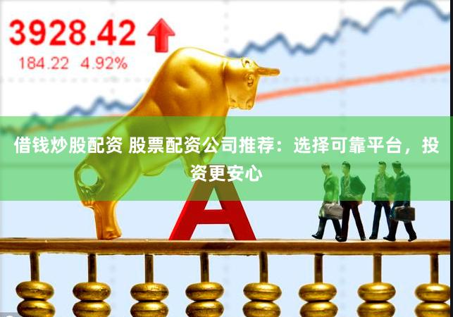 借钱炒股配资 股票配资公司推荐：选择可靠平台，投资更安心