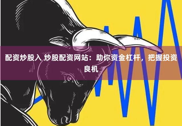 配资炒股入 炒股配资网站：助你资金杠杆，把握投资良机