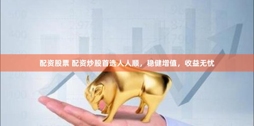 配资股票 配资炒股首选人人顺，稳健增值，收益无忧