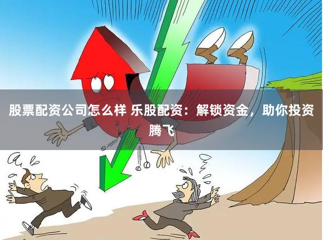 股票配资公司怎么样 乐股配资：解锁资金，助你投资腾飞
