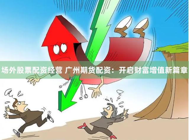 场外股票配资经营 广州期货配资：开启财富增值新篇章