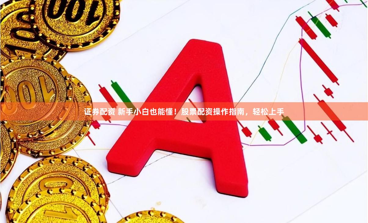 证券配资 新手小白也能懂！股票配资操作指南，轻松上手