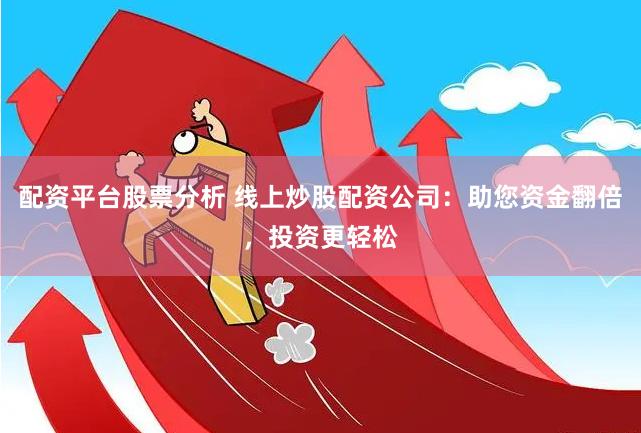 配资平台股票分析 线上炒股配资公司：助您资金翻倍，投资更轻松