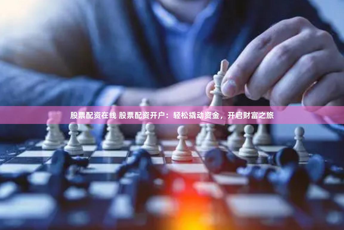 股票配资在线 股票配资开户：轻松撬动资金，开启财富之旅