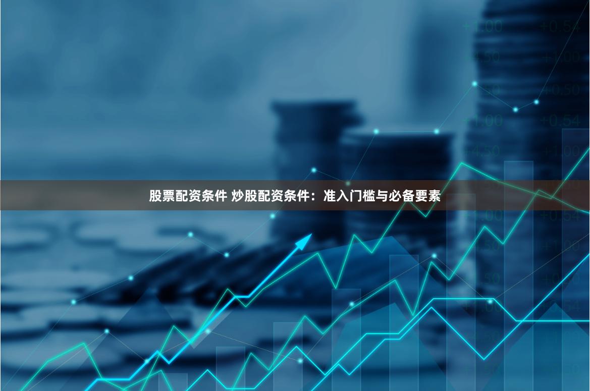 股票配资条件 炒股配资条件：准入门槛与必备要素