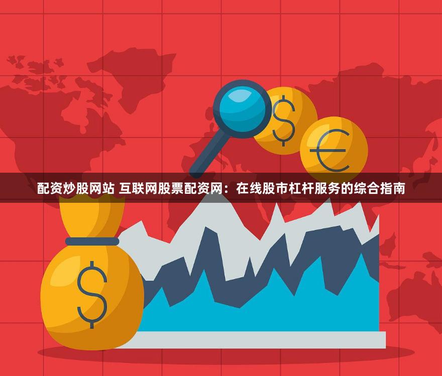 配资炒股网站 互联网股票配资网：在线股市杠杆服务的综合指南