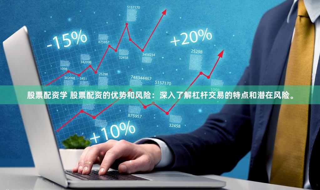股票配资学 股票配资的优势和风险：深入了解杠杆交易的特点和潜在风险。