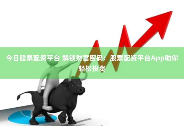 今日股票配资平台 解锁财富密码：股票配资平台App助你轻松投资