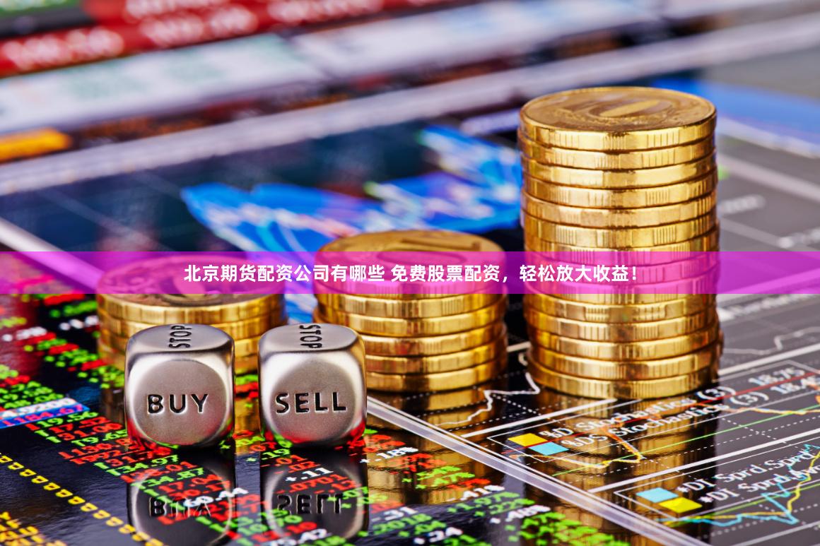 北京期货配资公司有哪些 免费股票配资，轻松放大收益！