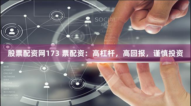 股票配资网173 票配资：高杠杆，高回报，谨慎投资