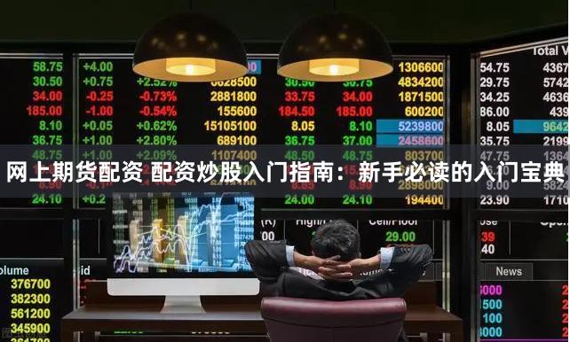 网上期货配资 配资炒股入门指南：新手必读的入门宝典