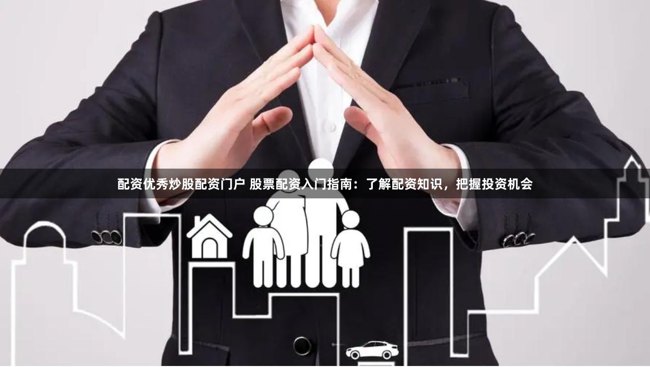 配资优秀炒股配资门户 股票配资入门指南：了解配资知识，把握投资机会