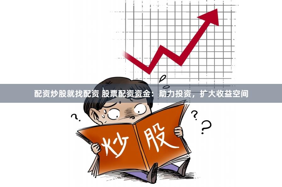 配资炒股就找配资 股票配资资金：助力投资，扩大收益空间