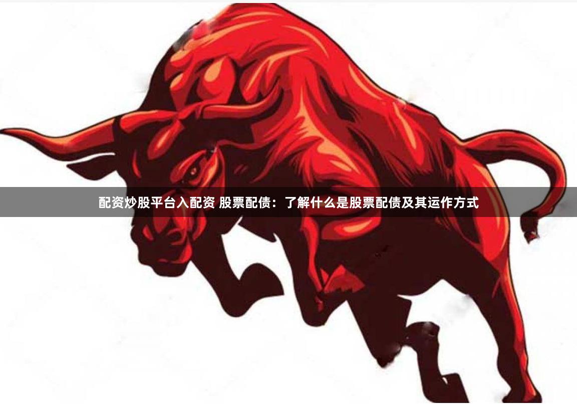 配资炒股平台入配资 股票配债：了解什么是股票配债及其运作方式