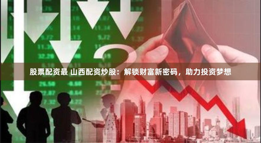 股票配资最 山西配资炒股：解锁财富新密码，助力投资梦想