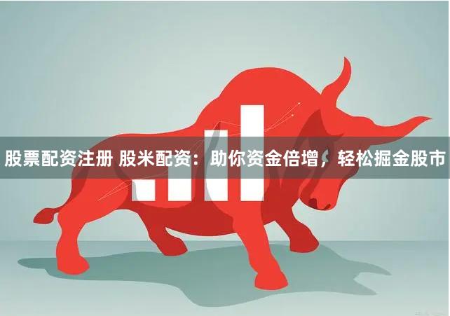 股票配资注册 股米配资：助你资金倍增，轻松掘金股市
