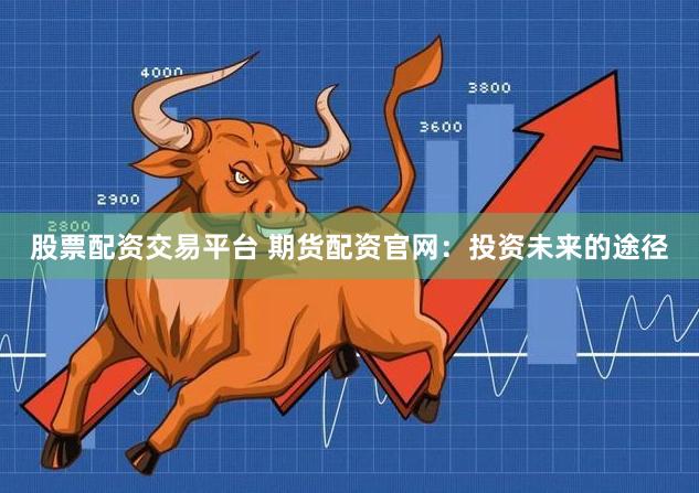 股票配资交易平台 期货配资官网：投资未来的途径