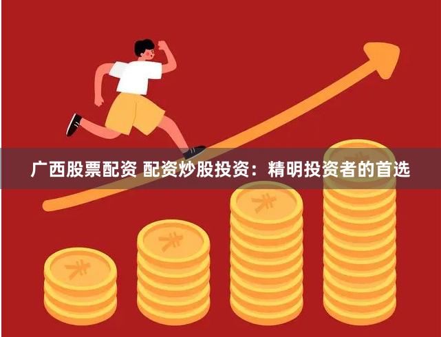 广西股票配资 配资炒股投资：精明投资者的首选