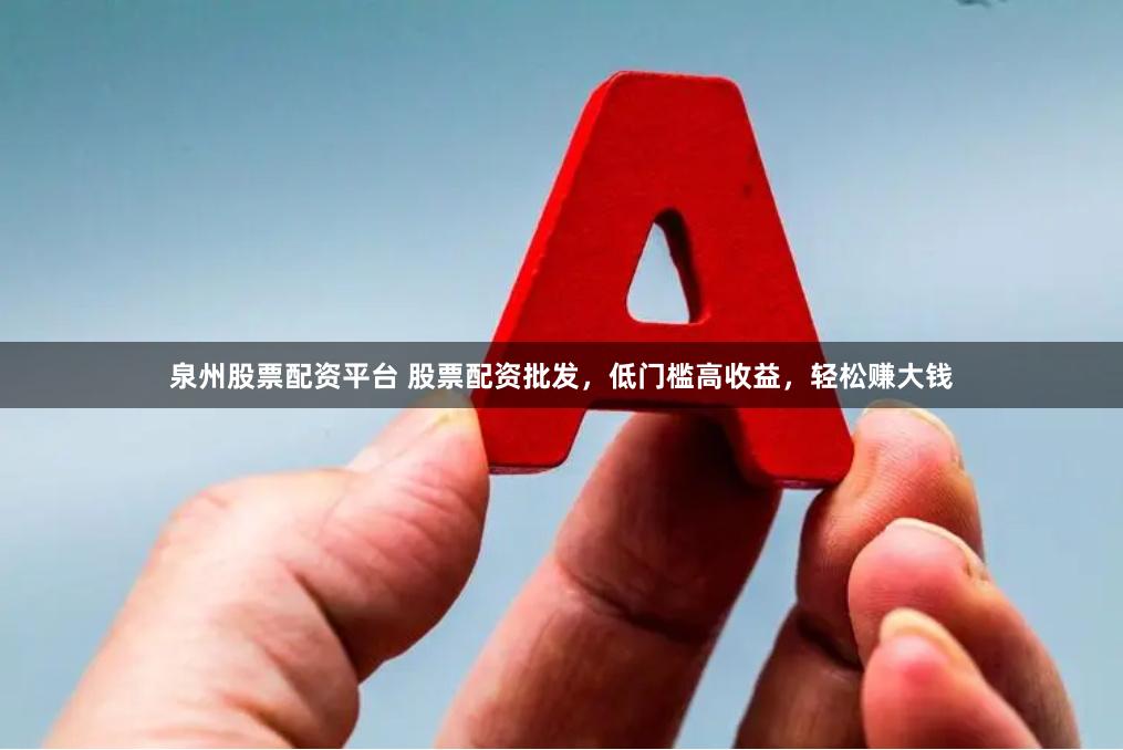 泉州股票配资平台 股票配资批发，低门槛高收益，轻松赚大钱