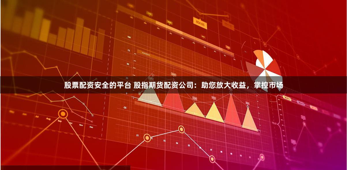 股票配资安全的平台 股指期货配资公司：助您放大收益，掌控市场