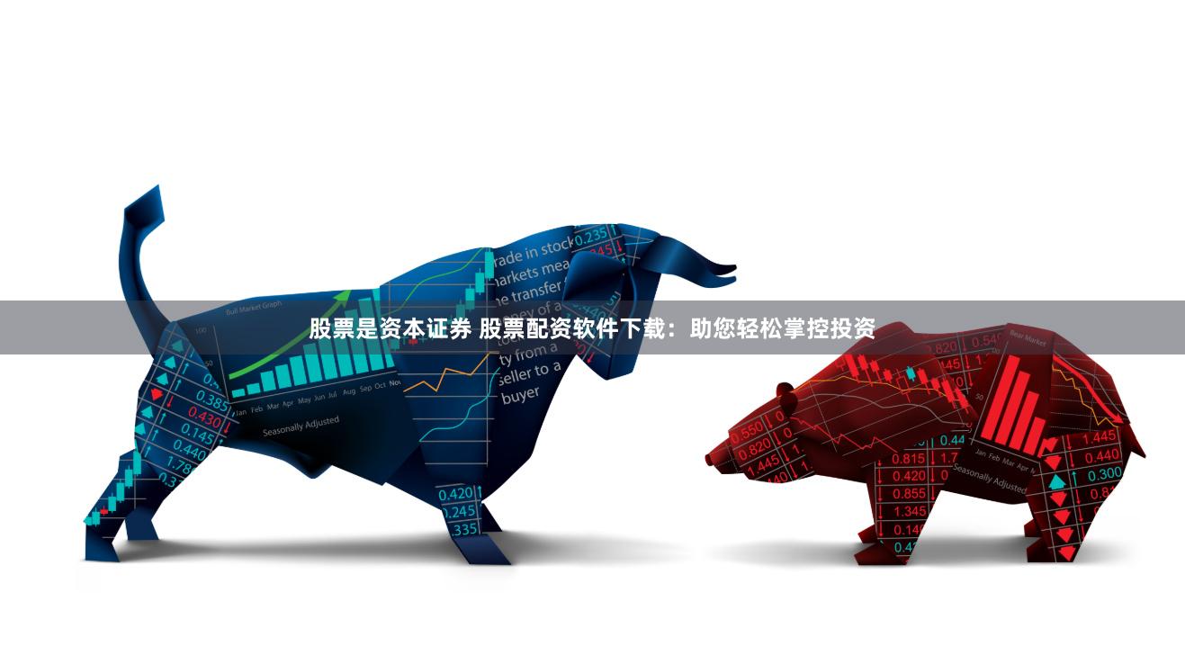 股票是资本证券 股票配资软件下载：助您轻松掌控投资