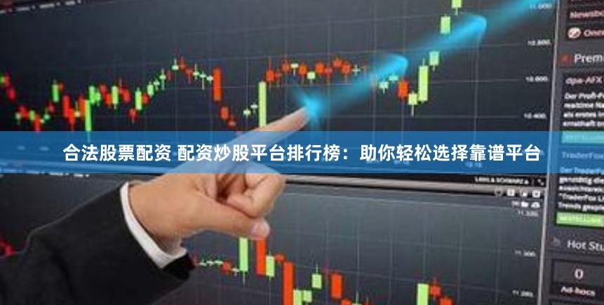 合法股票配资 配资炒股平台排行榜：助你轻松选择靠谱平台