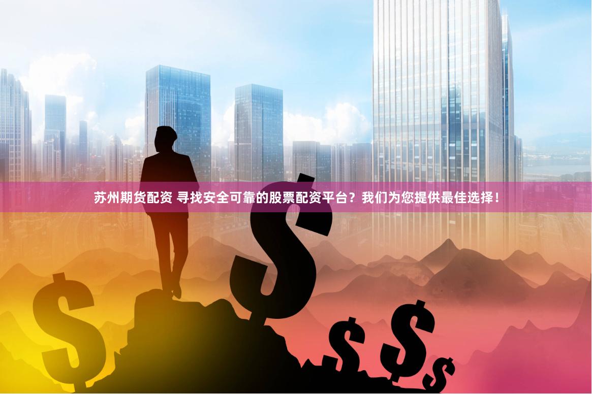 苏州期货配资 寻找安全可靠的股票配资平台？我们为您提供最佳选择！