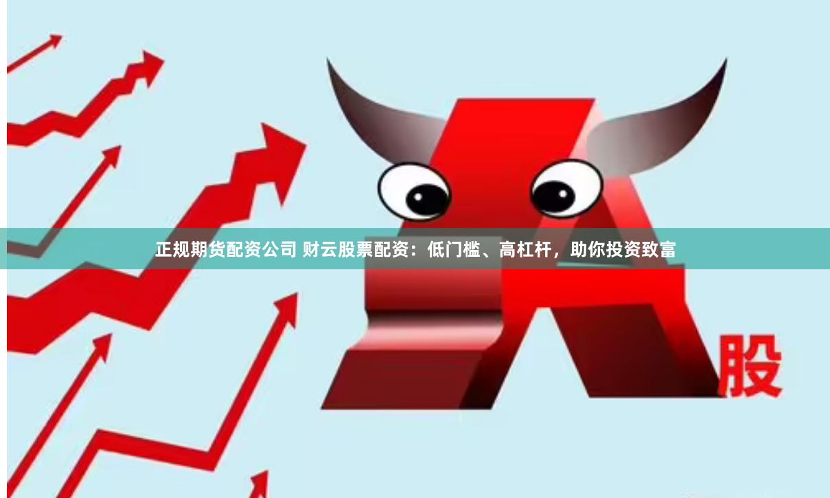 正规期货配资公司 财云股票配资：低门槛、高杠杆，助你投资致富