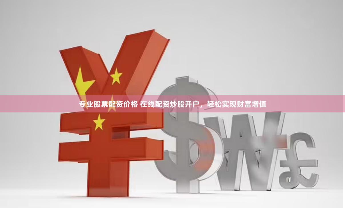 专业股票配资价格 在线配资炒股开户，轻松实现财富增值