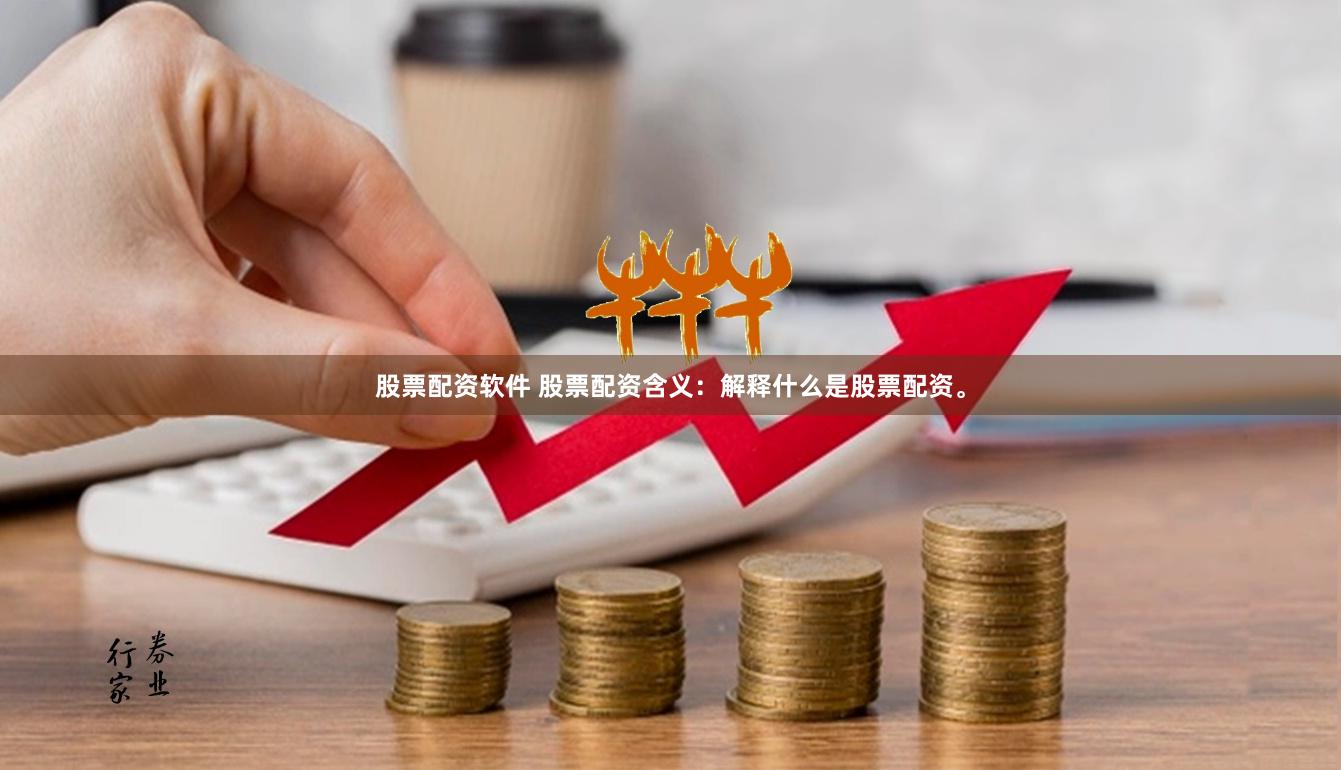 股票配资软件 股票配资含义：解释什么是股票配资。