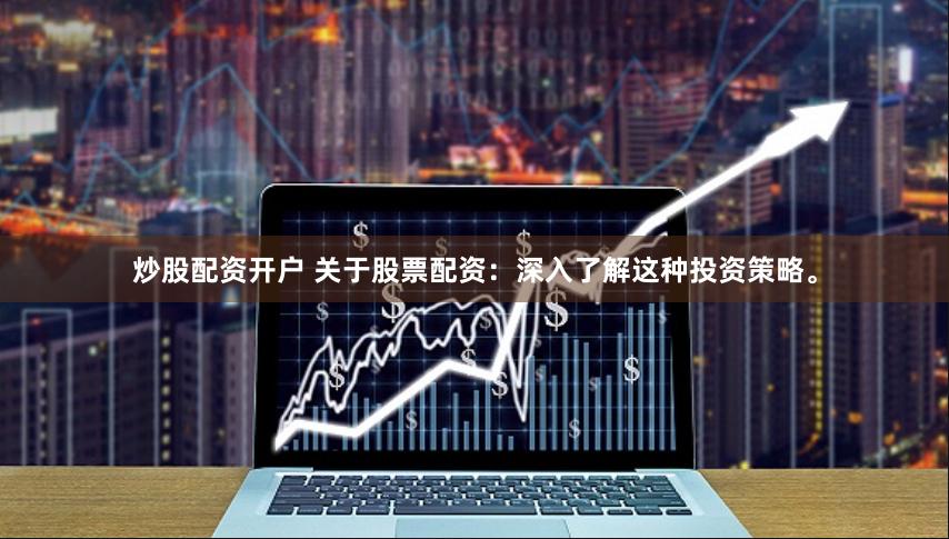 炒股配资开户 关于股票配资：深入了解这种投资策略。