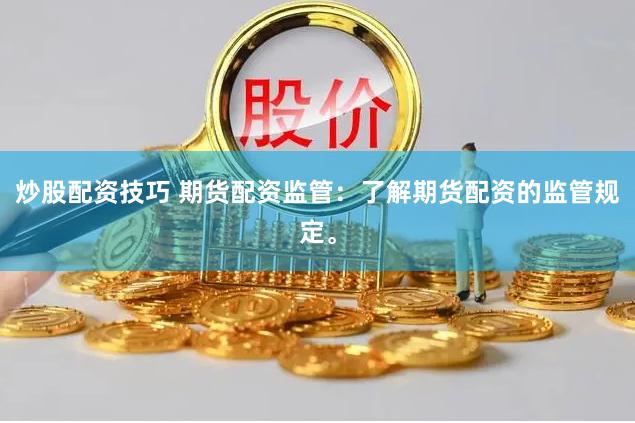 炒股配资技巧 期货配资监管：了解期货配资的监管规定。