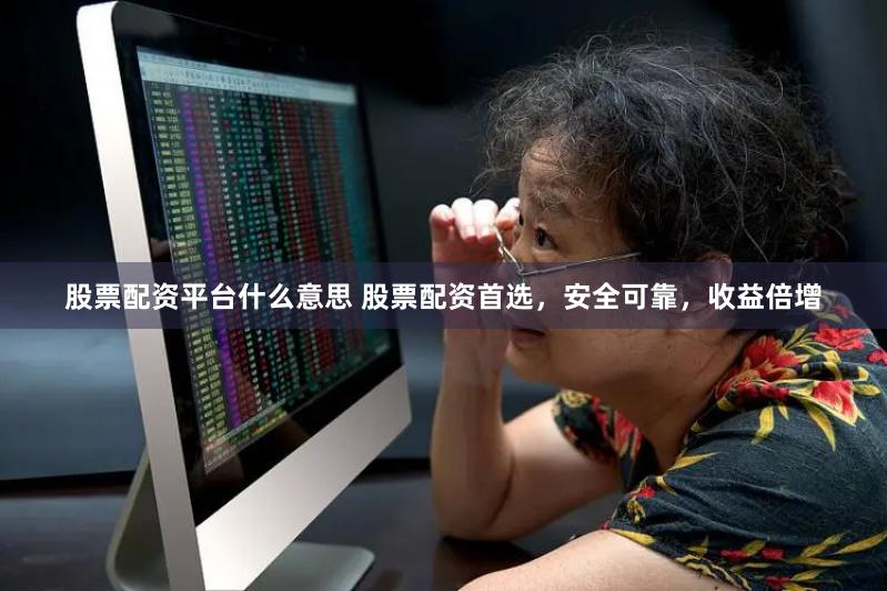 股票配资平台什么意思 股票配资首选，安全可靠，收益倍增