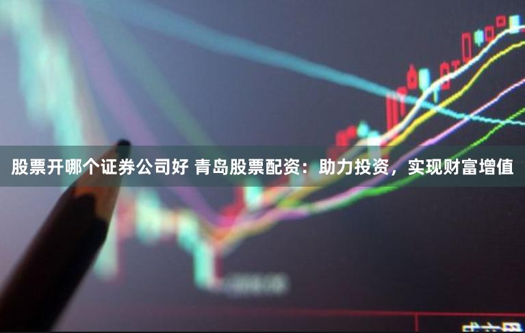 股票开哪个证券公司好 青岛股票配资：助力投资，实现财富增值