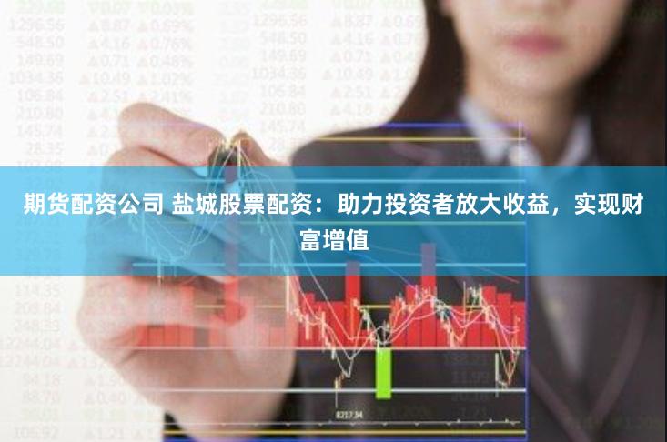 期货配资公司 盐城股票配资：助力投资者放大收益，实现财富增值