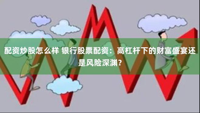 配资炒股怎么样 银行股票配资：高杠杆下的财富盛宴还是风险深渊？