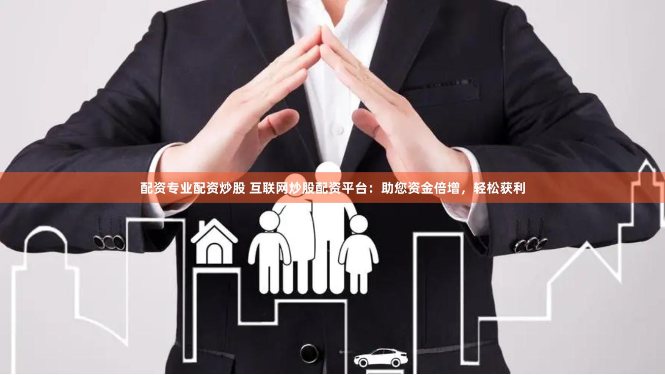 配资专业配资炒股 互联网炒股配资平台：助您资金倍增，轻松获利