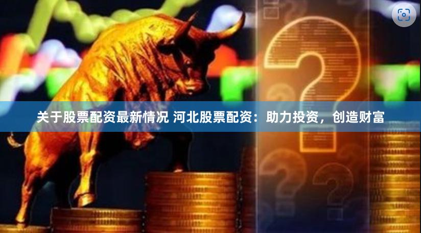 关于股票配资最新情况 河北股票配资：助力投资，创造财富