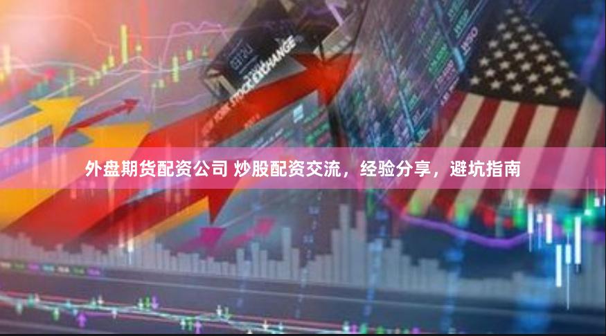 外盘期货配资公司 炒股配资交流，经验分享，避坑指南