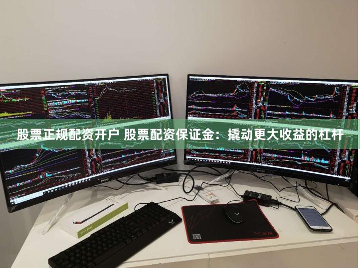 股票正规配资开户 股票配资保证金：撬动更大收益的杠杆